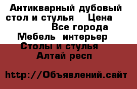 Антикварный дубовый стол и стулья  › Цена ­ 150 000 - Все города Мебель, интерьер » Столы и стулья   . Алтай респ.